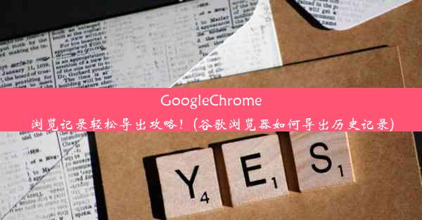 GoogleChrome浏览记录轻松导出攻略！(谷歌浏览器如何导出历史记录)