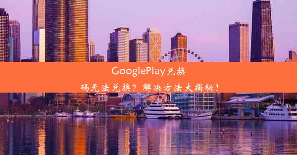 GooglePlay兑换码无法兑换？解决方法大揭秘！