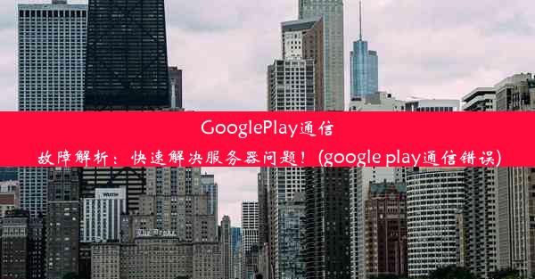 GooglePlay通信故障解析：快速解决服务器问题！(google play通信错误)