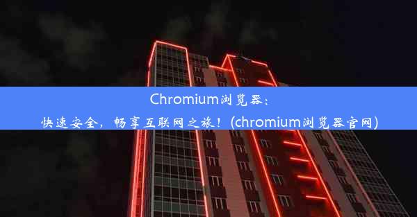 Chromium浏览器：快速安全，畅享互联网之旅！(chromium浏览器官网)