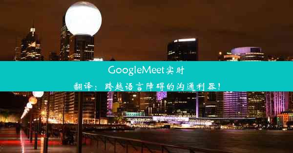 GoogleMeet实时翻译：跨越语言障碍的沟通利器！