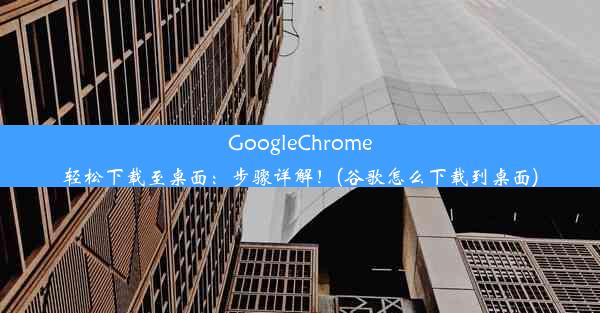 GoogleChrome轻松下载至桌面：步骤详解！(谷歌怎么下载到桌面)