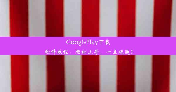 GooglePlay下载软件教程：轻松上手，一点就通！