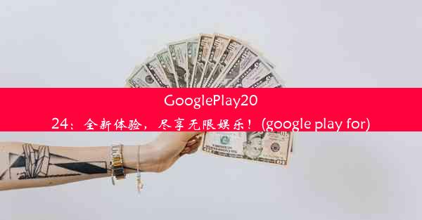 GooglePlay2024：全新体验，尽享无限娱乐！(google play for)