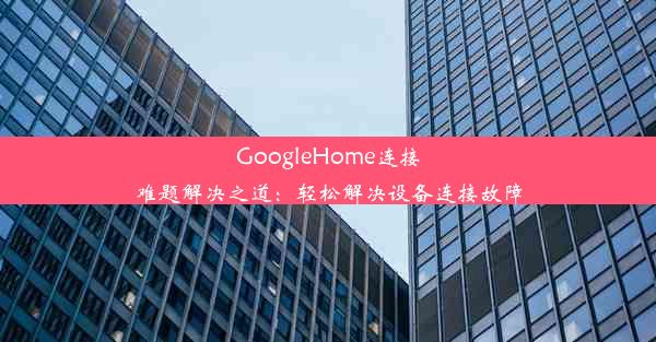 GoogleHome连接难题解决之道：轻松解决设备连接故障