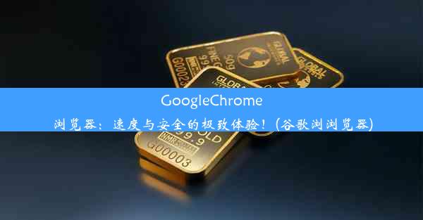 GoogleChrome浏览器：速度与安全的极致体验！(谷歌浏浏览器)