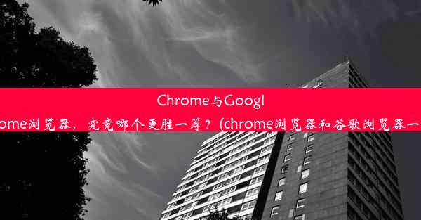 Chrome与GoogleChrome浏览器，究竟哪个更胜一筹？(chrome浏览器和谷歌浏览器一样吗)