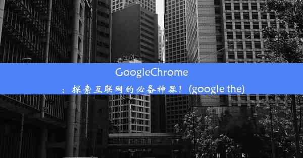 GoogleChrome：探索互联网的必备神器！(google the)