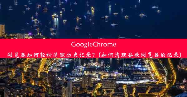 GoogleChrome浏览器如何轻松清理历史记录？(如何清理谷歌浏览器的记录)