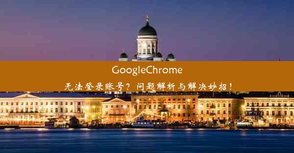 GoogleChrome无法登录账号？问题解析与解决妙招！