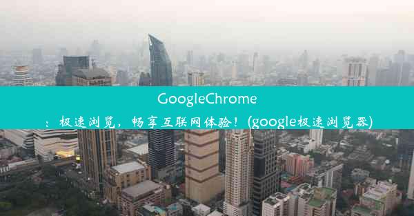 GoogleChrome：极速浏览，畅享互联网体验！(google极速浏览器)