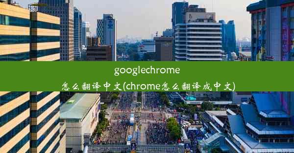 googlechrome怎么翻译中文(chrome怎么翻译成中文)