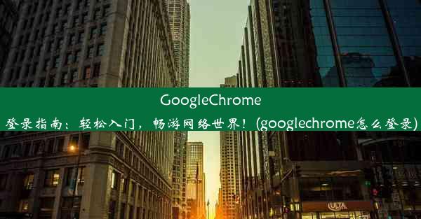 GoogleChrome登录指南：轻松入门，畅游网络世界！(googlechrome怎么登录)