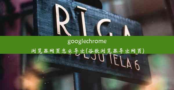 googlechrome浏览器网页怎么导出(谷歌浏览器导出网页)