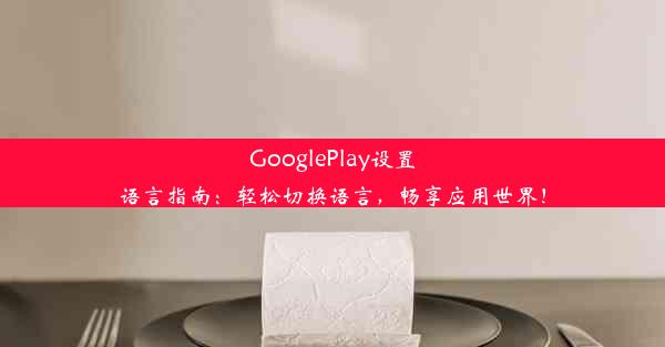 GooglePlay设置语言指南：轻松切换语言，畅享应用世界！