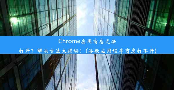 Chrome应用商店无法打开？解决方法大揭秘！(谷歌应用程序商店打不开)