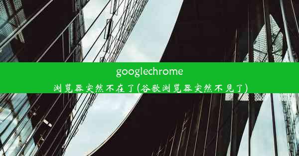 googlechrome浏览器突然不在了(谷歌浏览器突然不见了)