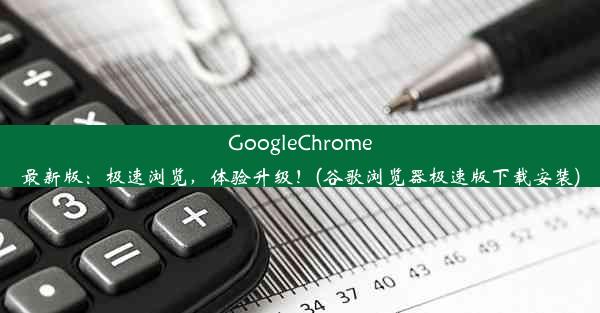 GoogleChrome最新版：极速浏览，体验升级！(谷歌浏览器极速版下载安装)