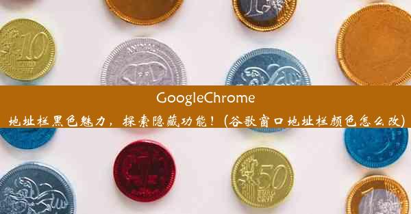 GoogleChrome地址栏黑色魅力，探索隐藏功能！(谷歌窗口地址栏颜色怎么改)