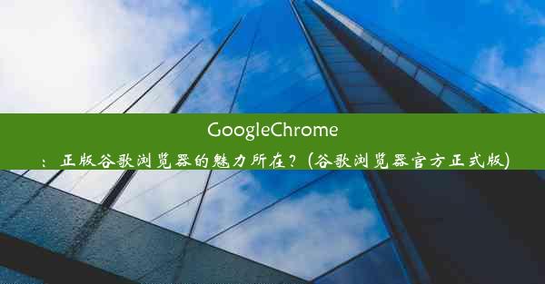 GoogleChrome：正版谷歌浏览器的魅力所在？(谷歌浏览器官方正式版)