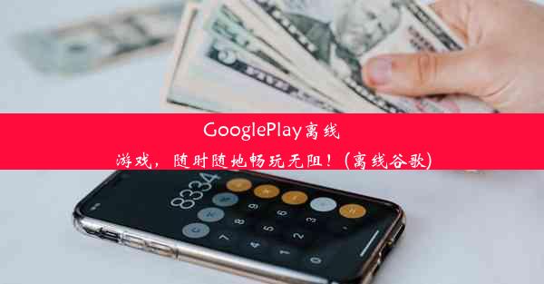 GooglePlay离线游戏，随时随地畅玩无阻！(离线谷歌)