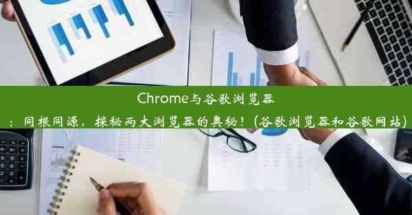 Chrome与谷歌浏览器：同根同源，探秘两大浏览器的奥秘！(谷歌浏览器和谷歌网站)