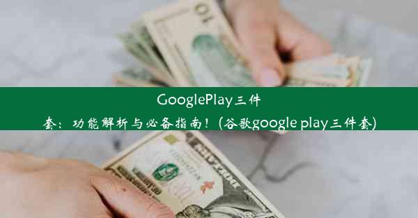 GooglePlay三件套：功能解析与必备指南！(谷歌google play三件套)