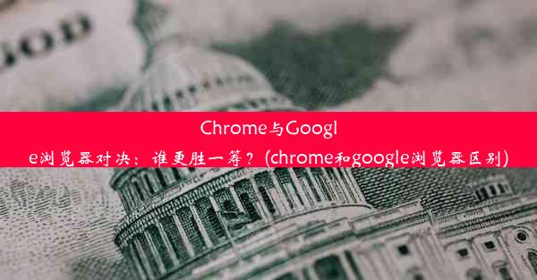 Chrome与Google浏览器对决：谁更胜一筹？(chrome和google浏览器区别)