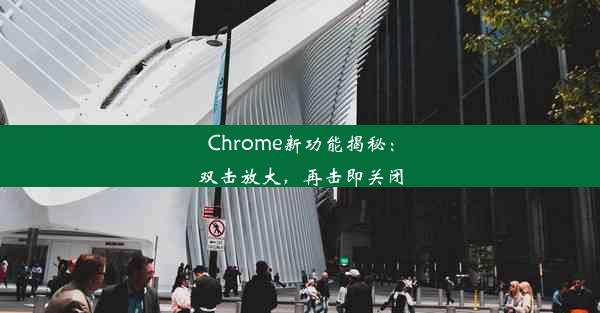 Chrome新功能揭秘：双击放大，再击即关闭