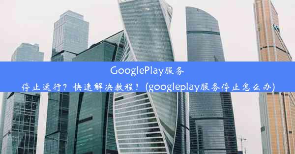 GooglePlay服务停止运行？快速解决教程！(googleplay服务停止怎么办)