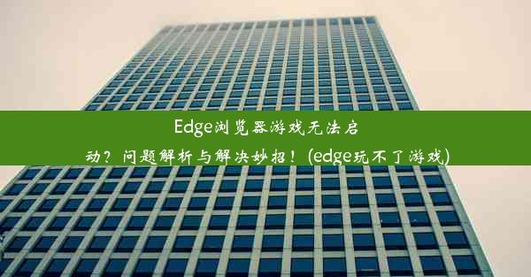 Edge浏览器游戏无法启动？问题解析与解决妙招！(edge玩不了游戏)