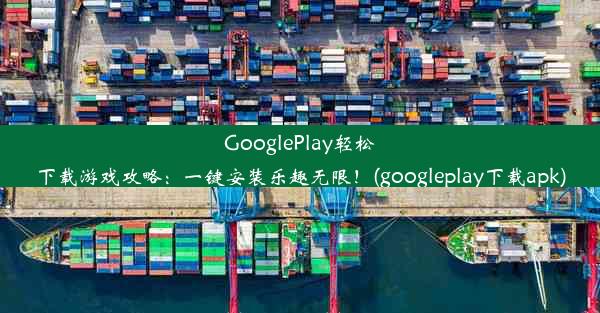 GooglePlay轻松下载游戏攻略：一键安装乐趣无限！(googleplay下载apk)