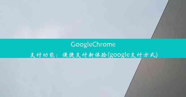 GoogleChrome支付功能：便捷支付新体验(google支付方式)