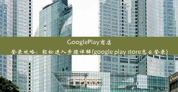 GooglePlay商店登录攻略：轻松进入步骤详解(google play store怎么登录)