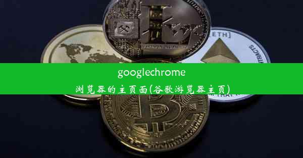 googlechrome浏览器的主页面(谷歌游览器主页)