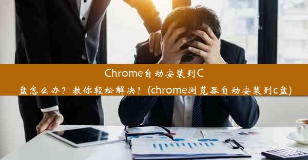 Chrome自动安装到C盘怎么办？教你轻松解决！(chrome浏览器自动安装到c盘)