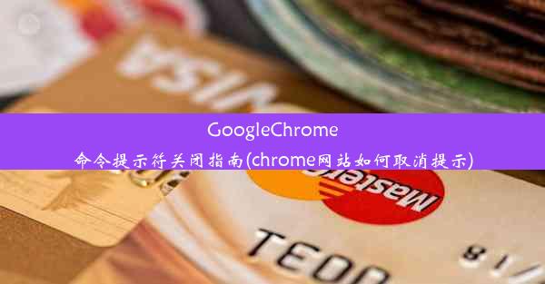 GoogleChrome命令提示符关闭指南(chrome网站如何取消提示)