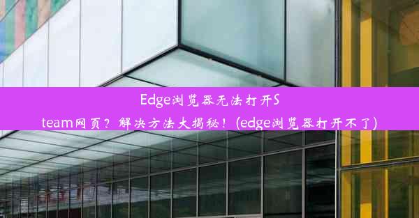 Edge浏览器无法打开Steam网页？解决方法大揭秘！(edge浏览器打开不了)