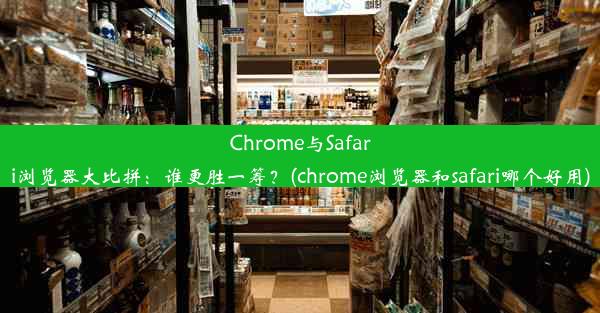 Chrome与Safari浏览器大比拼：谁更胜一筹？(chrome浏览器和safari哪个好用)