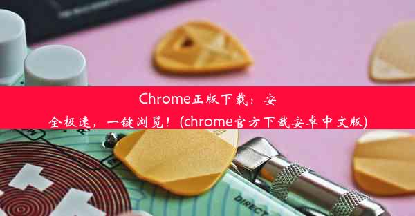 Chrome正版下载：安全极速，一键浏览！(chrome官方下载安卓中文版)