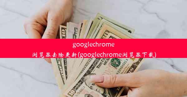 googlechrome浏览器去除更新(googlechrome浏览器下载)