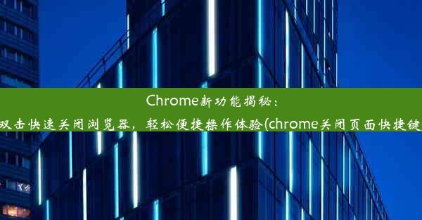 Chrome新功能揭秘：双击快速关闭浏览器，轻松便捷操作体验(chrome关闭页面快捷键)