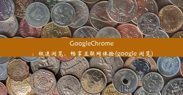 GoogleChrome：极速浏览，畅享互联网体验(google 浏览)