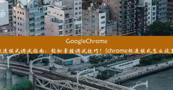 GoogleChrome极速模式调试指南：轻松掌握调试技巧！(chrome极速模式怎么设置)