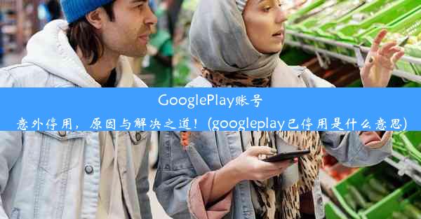 GooglePlay账号意外停用，原因与解决之道！(googleplay已停用是什么意思)