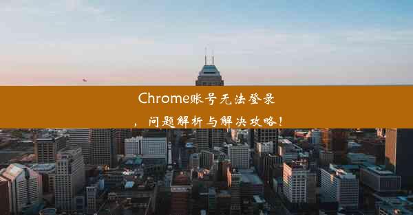 Chrome账号无法登录，问题解析与解决攻略！