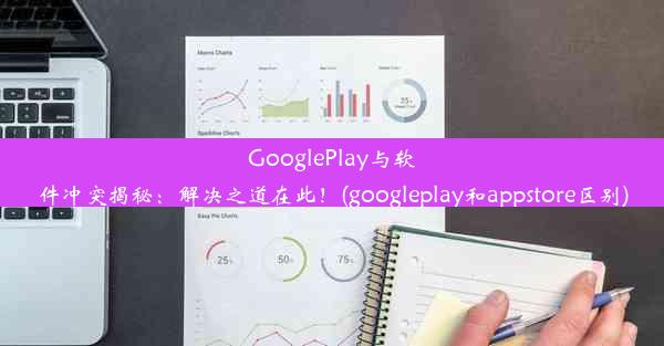 GooglePlay与软件冲突揭秘：解决之道在此！(googleplay和appstore区别)