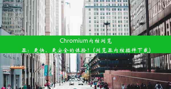 Chromium内核浏览器：更快、更安全的体验！(浏览器内核插件下载)