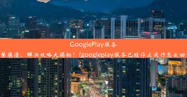 GooglePlay服务频繁崩溃，解决攻略大揭秘！(googleplay服务已经停止运行怎么回事)