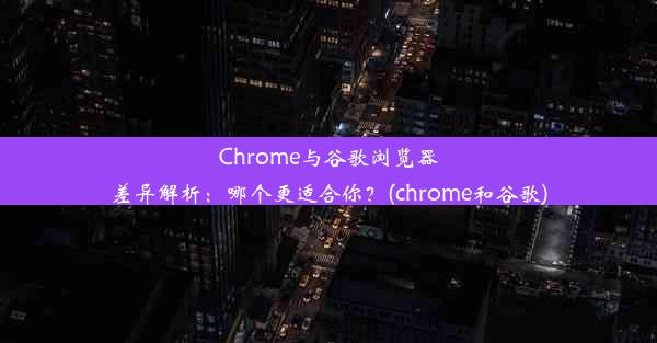 Chrome与谷歌浏览器差异解析：哪个更适合你？(chrome和谷歌)